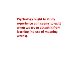 Psychology ought to study
experience as it seems to exist
when we try to detach it from
learning (no use of meaning
words).
 