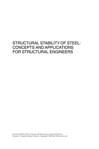 STRUCTURAL STABILITY OF STEEL:
CONCEPTS AND APPLICATIONS
FOR STRUCTURAL ENGINEERS
Structural Stability of Steel: Concepts and Applications for Structural Engineers
Theodore V. Galambos Andrea E. Surovek Copyright © 2008 John Wiley & Sons, Inc.
 