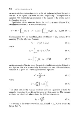Since tan hðbLÞ¼ sin hðbLÞ
cos hðbLÞ ¼ 0 if, and only if, b¼0 then, b¼0¼
ﬃﬃﬃﬃﬃﬃﬃﬃﬃﬃﬃﬃﬃﬃ
l2
 k2
4
q
. With
equations 2.70 and 2.74 it can be demonstrated that this can only occur if
P  2
ﬃﬃﬃﬃﬃﬃﬃﬃ
aEI
p
. However, our derivation started with the assumption that
P  2
ﬃﬃﬃﬃﬃﬃﬃﬃ
aEI
p
. Thus, when this is the case there is no possibility of buckling:
the foundation is too stiff and buckling is prevented. To investigate the
situation when buckling does occur, it is necessary to consider Case 3, that
is, P  2
ﬃﬃﬃﬃﬃﬃﬃﬃ
aEI
p
. The limiting case when P ¼ 2
ﬃﬃﬃﬃﬃﬃﬃﬃ
aEI
p
corresponds to the
buckling of an infinitely long column on an elastic foundation (Hetenyi
1946, p. 114).
The roots of the differential equation of buckling, equation 2.71, are
r1;2;3;4 ¼ 
ﬃﬃﬃﬃﬃﬃﬃﬃﬃﬃﬃﬃﬃﬃﬃﬃﬃﬃﬃﬃﬃﬃﬃﬃﬃﬃﬃﬃﬃﬃﬃﬃﬃﬃﬃﬃ
k2
2

ﬃﬃﬃﬃﬃﬃﬃﬃﬃﬃﬃﬃﬃﬃﬃﬃﬃ
k4
4
 4l4
r
s
Assume that
ro ¼ ðib  iaÞ
where
b ¼
ﬃﬃﬃﬃﬃﬃﬃﬃﬃﬃﬃﬃﬃﬃ
k2
4
l2
r
; a ¼
ﬃﬃﬃﬃﬃﬃﬃﬃﬃﬃﬃﬃﬃﬃ
k2
4
þl2
r
(2.77)
Squaring the expression for ro leads to r2
o ¼  k2
2 
ﬃﬃﬃﬃﬃﬃﬃﬃﬃﬃﬃﬃﬃﬃﬃ
k4
4 4l4
q
. Thus, ro ¼ r
and, therefore, we can use the results of the previous derivation by replacing
b with b. The buckling condition of equation 2.76 becomes, then, equal to
tan h2
ðbLÞ þ tan2
ðaLÞ ¼ 0
or
sin h2
ðibLÞcos2
ðaLÞ þ cos h2
ðibLÞsin2
ðaLÞ ¼ 0 (2.78)
The following algebraic and trigonometric manipulations lead to the final
buckling equation (equation 2.78):
sin hðibLÞ ¼ 
sinðbLÞ
i
; cos hðibLÞ ¼ cosðbLÞ
sin2
ðbLÞcos2
ðaLÞ
i2
þ cosðbLÞsin2
ðaLÞ ¼ 0
sin2
ðbLÞcos2
ðaLÞ þ cos2
ðbLÞsin2
ðaLÞ ¼ 0
tan2
ðaLÞ ¼ tan2
ðbLÞ
tanðaLÞ ¼ tanðbLÞ
sinðaLÞcosðbLÞ ¼ cosðaLÞsinðbLÞ
sinðaL  bLÞ ¼ 0 (2.78)
2.10 CONTINUOUSLY RESTRAINED COLUMNS 77
 