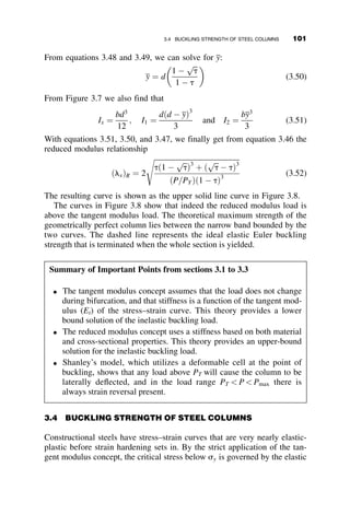 At z ¼ L=2; u ¼ 0; Integration from s ¼ L=2 to s ¼ 0 leads to
ð
uo
0
du
ﬃﬃﬃﬃﬃﬃﬃﬃﬃﬃﬃﬃﬃﬃﬃﬃﬃﬃﬃﬃﬃﬃﬃﬃﬃﬃﬃﬃ
sin2 uo
2  sin2 u
2
q ¼
ð
0
L=2
 2Kds ¼ 2K
ð
L=2
0
ds ¼ KL
Let sin u
2 ¼ p sin a, where p ¼ sin uo
2
when u varies from 1 to 0, sin a varies from p
2 to 0 and a varies from p
2 to 0.
u ¼ 2 sin1
ð p sin aÞ; du ¼
2 p cos a da
ﬃﬃﬃﬃﬃﬃﬃﬃﬃﬃﬃﬃﬃﬃﬃﬃﬃﬃﬃﬃﬃﬃﬃﬃﬃ
1  p2 sin2
a
p
then KL ¼
ð
uo
0
du
ﬃﬃﬃﬃﬃﬃﬃﬃﬃﬃﬃﬃﬃﬃﬃﬃﬃﬃﬃﬃﬃﬃﬃﬃﬃﬃﬃ
sin2 uo
2 sin2 u
2
q ¼
ð
p
2
0
2 p cos a da
ﬃﬃﬃﬃﬃﬃﬃﬃﬃﬃﬃﬃﬃﬃﬃﬃﬃﬃﬃﬃﬃﬃﬃﬃﬃ
1  p2 sin2
a
p ﬃﬃﬃﬃﬃﬃﬃﬃﬃﬃﬃﬃﬃﬃﬃﬃﬃﬃﬃﬃﬃﬃﬃﬃﬃﬃﬃﬃﬃ
p2  p2 sin2
a
p
Finally
KL
2
¼
ð
p
2
0
da
ﬃﬃﬃﬃﬃﬃﬃﬃﬃﬃﬃﬃﬃﬃﬃﬃﬃﬃﬃﬃﬃﬃﬃﬃ
1  p2sin2
a
p ;
complete elliptic integral of the first kind
86 ELASTIC BUCKLING OF PLANAR COLUMNS
 