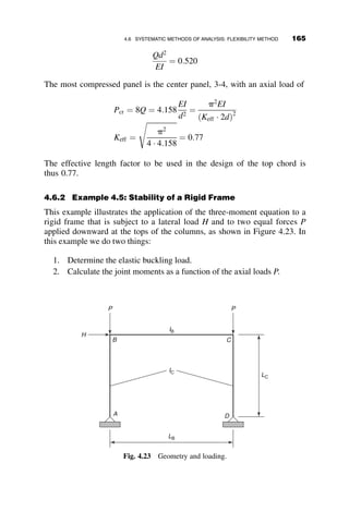 Summary of Important Points from Sections 4.1–4.3
 Beam columns are members that resist both axial load and moment.
They can resist neither the critical load nor the plastic moment that
the member could resist if only axial load or moment were applied.
 The application of the axial load on the deflected member causes a
second order moment. The maximum moment can be obtained by
multiplying the first order (applied) moment by a moment amplifier.
In double curvature bending, the maximum moment is sometimes
equal to the applied end moment. In transversely loaded members
without applied end moments, the maximum moment will occur
within the span of the beam.
4.4 ELASTIC LIMIT INTERACTION RELATIONSHIPS
In the previous section we discussed the amplification of elastic moments
and deflections in prismatic beam-columns due to the presence of a com-
pressive axial force. Here, we determine the interaction between axial and
flexural loads at the limit when the sum of the elastic stresses due to axial
force and bending moment equals the yield stress, as expressed in the fol-
lowing equation:
s ¼
P
A
þ
Mmax
S
¼ Fy (4.14)
In equation 4.14 s is the normal stress, P is the axial force, and A is the
cross-sectional area. Mmax is the maximum moment on the member, S is the
elastic section modulus, and Fy is the yield stress. (This notation will
be used here rather than the symbol sy.) If the equation is divided by Fy, and
introducing the cross-section limit forces Py ¼ AFy (the squash load) and
My ¼ SFy (the yield moment), also noting that the maximum moment equals
Mmax ¼ wMo, then the following interaction equation is obtained:
P
Py
þ w
Mo
My
¼ 1:0 (4.15)
In the strict sense this equation applies to the case of beam-columns with
end moments. However, it is also generally a good approximation as long as
the amplification factor considers the loading, such as the values listed in
Table 4.1 for three other cases. The interaction equation is conventionally
4.4 ELASTIC LIMIT INTERACTION RELATIONSHIPS 147
 