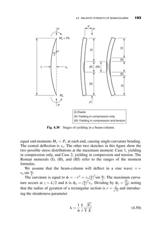The next operation is the calculation of the bending moments at the joints
B and C for the case where
H ¼ P=10
and
P ¼
1:0EIC
L2
C
The stability functions c and s are determined for the actual axial force in
each column. Previously, it was shown that
RA ¼ P 
HLC
LB

2PD
LB
RD ¼ P þ
HLC
LB
þ
2PD
LB
Thus
RAL2
C
EIC
¼
PL2
C
EIC

HL3
C
LBEIC

2PL2
CD
LBEIC
¼
PL2
C
EIC
1 
H
P

LC
LB

2D
LB
 
Since
2D
LB

 1:0 and H ¼ P=10,
RAL2
C
EIC
¼
PL2
C
EIC
1 
H
P

LC
LB

2D
LB
 
¼ 1:0 1 
LC
10  3LC
 
¼ 0:967
RDL2
C
EIC
¼ 1:033
The corresponding values of the applicable stability functions are then
cAB ¼ 0:357 and cCD ¼ 0:359. We now solve the simultaneous equations for
the joint moments, as follows:
0:357 þ
1:5
3

1
2
 

1:5
6
þ
1
2
 
1:5
6
þ
1
2
 
0:359 
1:5
3
þ
1
2
 
2
6
6
6
4
3
7
7
7
5
MB
MC
 #
¼

HLC
2
HLC
2
2
6
6
4
3
7
7
5
The moments are then equal to
MB ¼ 1:276HLC ¼ 0:128PLC
MC ¼ 1:274HLC ¼ 0:127PLC
4.6 SYSTEMATIC METHODS OF ANALYSIS: FLEXIBILITY METHOD 169
 