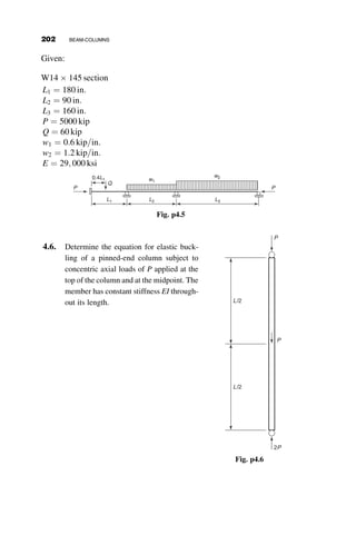 One of the critical loads is thus the Euler load. The buckled shape consists
of a complete sine wave, with a node in the center of the column at the
location of the restraining spring. (see Figure 4.29). The other equation
furnishes another critical load:
PL2
2EI

aL3
4EI

1
2c
¼ 0 ! ðkLÞ2

aL3
2EI

ðkLÞ2
1  kL
tan kL
¼ 0
Finally, this buckling condition is equal to
aL3
2EI
½kL  tan kL  ðkLÞ3
¼ 0
Since kL ¼ p
ﬃﬃﬃﬃﬃ
P
PE
q
, the relationship between the nondimensional critical
load and the nondimensional spring constant can be plotted, as shown in
Figure 4.30. When a ¼ 0, the buckling length is equal to 2L. As a increases,
the critical load increases almost linearly until the buckling length is L when
P ¼ PE. There is no advantage of increasing the spring constant beyond
2p2
, because the column will buckle regardless at P ¼ PE. The maximum
necessary spring constant to attain PE is therefore
aideal ¼ aid ¼
2p2
EI
L3
¼
2PE
L
(4.40)
αL3/EI
0 10 20 30 40
0.0
0.2
0.4
0.6
0.8
1.0
1.2
π2EI / 4L2
π2EI / L2
2π2
P/P
E
Fig. 4.30 Buckling strength of restrained column.
178 BEAM-COLUMNS
 
