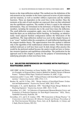 for illustration. It is the simplest form of the equation types discussed
in Chapter 4.
In the following sections of this chapter we consider rigorous and approxi-
mate ways of determining the buckling loads of frames loaded by axial forces
applied on the top of the columns.
5.2 TWO-BAY FRAME EXAMPLES
As an illustration of the stability of a rigid frame structure, the two-bay
single-story frame shown in Figure 5.5 is used throughout this chapter. The
influence of change in boundary conditions and the effects of inelasticity are
illustrated in six cases, including:
Case I: Side-sway prevented during buckling (ideally braced)
Case II Side-sway permitted during buckling (no bracing)
H
w
Step 1: Conduct first- or second-order force analysis, P and M
Step 2: Calculate Pcr by frame stability analysis.
Pcr
Pcr
Step 3: Do interaction equation check.
≤ 1.0
P +
Pcr
M*
Mp
Fig. 5.4 Steps for frame stability analysis.
206 FRAME STABILITY
 