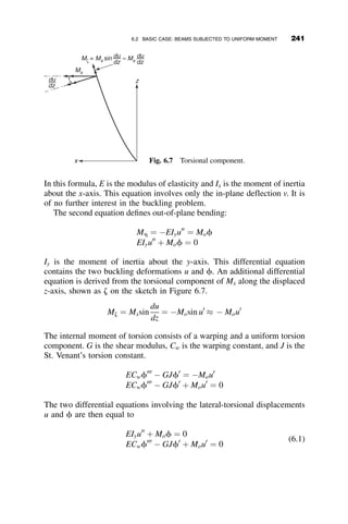 Decomposition of the determinant results in the following characteristic
equation:
1
c
þ 4g
 
f2 1
c2
þ
12g
c
þ 24g2
 

8g
c
1
c
þ 3g
 
 
¼ 0 (5.8)
The first bracket is identical to the first equation in equation 5.4. It cor-
responds to a higher mode of the nonsway buckling criterion. The buckling
load appropriate to the sway-buckling mode is, therefore, the second
bracket:
f2 1
c2
þ
12g
c
þ 24g2
 

8g
c
1
c
þ 3g
 
¼ 0 (5.9)
Next we will check if this equation results in the correct upper and lower
limits of the buckling load. When g ¼ 0 ! IB ¼ 0 the critical load should be
zero, and when g ¼ 1 ! IB ¼ 1 the critical load should be Pcr ¼ p2EIC
ð2LCÞ2.
This is indeed so, and thus the critical load is bounded by
0 
PL2
C
EIC

p2
4
as 0 
IBLC
ICLB
 1 (5.10)
The relationship between IBLC
ICLB
and
PL2
C
EIC
is shown in Figure 5.14. The critical
load rises rapidly from zero as the beam stiffness ratio increase by small
γ =IBLC/ICLB
0 5 10 15 20 25
0.0
0.5
1.0
1.5
2.0
2.5
3.0
PL
C
2
/
EI
C
Fig. 5.14 Plot of equation 5.14.
216 FRAME STABILITY
 