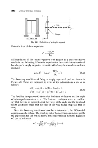 increments. For all practical purposes,
PL2
C
EIC
¼ p2
4 ¼ 2:47, or the effective
length factor is 2.0, when IBLC
ICLB
 20. The relationship between restraint, in
this case from the beam, and the critical load as shown in Figure 5.14 is
typical of stability problems: a little restraint helps a lot, but full rigidity is
not necessary, or even practically attainable.
For g ¼ 2
3 the MATHCAD equation solver gives
f ¼ 1:33 ! f2
¼
PL2
C
EIC
¼ 1:77
This problem will next be solved with the AISC alignment charts. The
flexibility factors and the effective lengths of each of the three columns are
shown in Figure 5.15.
The buckling load for the structure is then the sum of the buckling loads
of each column:
3P ¼
p2
EIC
L2
C
2 
1
2:412
þ
1
2:192
 
¼ 0:5525
p2
EIC
L2
C
PL2
C
EIC
¼ 1:82
The two methods give comparable answers: 1.77 versus 1.82, or story
effective length factors K ¼ 2:36 versus 2.33, respectively, for the exact and
the approximate method.
5.2.3 Case III: Frame with Base Restraints
Next we examine the effect of springs restraining the column bases. The
frame is shown in Figure 5.16. The base of each column is restrained by a
rotational spring with a spring constant a.
I, L I, L I, L
2I, 3L 2I, 3L
Keff = 2.41
3
2
GT =
GB = ∞
Keff = 2.19
3
4
GT =
GB = ∞
Keff = 2.41
3
2
GT =
GB = ∞
Fig. 5.15 Data for using the AISC alignment charts.
5.2 TWO-BAY FRAME EXAMPLES 217
 