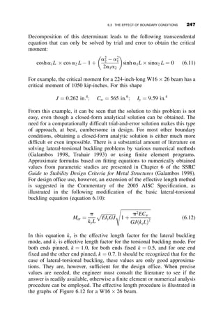 Now, we illustrate the application of the tangent modulus method with an
example solved on the MATHCAD program. The beams are W24  94
shapes, and the columns are W14  99 shapes.
LB ¼ 40 ft:
LC ¼ 20 ft:
IB ¼ 2;700 in4
:
IC ¼ 1;110 in4
: A ¼ 29:1 in2
: rx ¼ 6:17 in:
E ¼ 29;000 ksi Fy ¼ 50 ksi
Py ¼ AFy Py ¼ 1:455  103
kip
g ¼
IBLC
ICLB
g ¼ 1:216
l ¼
LC
prx
ﬃﬃﬃﬃﬃ
Fy
E
r
l ¼ 0:514
p ¼ 0:6
tð pÞ ¼




1:0 if p  0:5
4 pð1  pÞ otherwise
fð pÞ ¼ pl
ﬃﬃﬃﬃﬃﬃﬃ
p
tð pÞ
q
cð pÞ ¼
1
fð pÞ
tanðfð pÞÞ
fðpÞ2
Fð pÞ ¼ fð pÞ2 1
cð pÞ2
þ
12g
cð pÞtð pÞ
þ 24
g
tð pÞ
 2
 #

8g
cð pÞtð pÞ

1
cð pÞ
þ
3g
tð pÞ
 
Answer ¼ rootðFð pÞ; pÞ Answer ¼ 0:676
Pcr ¼ Answer  Py Pcr ¼ 983:025 kip
For the condition of elastic buckling, t ¼ 1:0, the critical load is
Pcr ¼ 1; 094 kip. The tangent modulus ratio t at the critical inelastic load
of pcr ¼ Pcr
Py
¼ 0:676 is equal to tcr ¼ 4 pcrð1  pprÞ ¼ 4  0:676
ð1 0:676Þ ¼ 0:876. As a result, the frame-buckling capacity of the
structure was reduced by about 10 percent.
The inelastic buckling strength of the frame can be estimated by conven-
tional design office methods using the AISC alignment charts. (Yura, 1971)
ðAssumed value to initiate numerical
solution in the MATHCAD programÞ
222 FRAME STABILITY
 