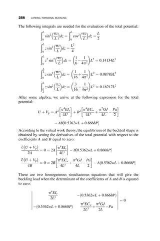 known as the slope-deflection method. This method uses the definitions of the
end-moment on any member in the frame expressed in terms of joint rotations
and bar rotations, as well as member stiffness expressions and the stability
functions. These are dependent on the axial force in the member. Once the
moments at the ends of each member are expressed, these are then substituted
into the equilibrium equations. The number of these is equal to the unknown
deformations. They are formulated on the deformed, or buckled, shape of the
members, including the moments due to the axial force times the deflection.
The small deflection assumptions apply, since in the formulation it is stipu-
lated that there are no deflections before buckling. At buckling, an infinitesi-
mally small adjacent buckled configuration defines the bifurcation of the
equilibrium. The slope-deflection method was used in this chapter because it
is an ‘‘exact’’ method within the assumptions of small deflection buckling and
the tangent modulus theory. The approximation from this method is inherent
only in the algorithm of the mathematical solution routine. The finite element
method could just as well have been used. In daily design office practice this
would be the preferred method because the analyst would not have to formu-
late moment equations and equilibrium relationships. The justification for the
approach used in this chapter is purely for the purpose of demonstrating the
underlying principles in their most basic form.
5.4 SELECTED REFERENCES ON FRAMES WITH PARTIALLY
RESTRAINED JOINTS
AISC-SSRC Ad Hoc Committee on Frame Stability. 2003. ‘‘Background and Illustra-
tive Examples on Proposed Direct Analysis Method for Stability Design of Moment
Frames.’’ Technical White Paper, Technical Committee 10, AISC, 17 pgs.
Ammerman and R. T. Leon. 1989. ‘‘Unbraced Frames with Semi-Rigid Composite Con-
nections.’’ Engineering Journal, AISC, 27(1): 1–11.
Barakat, M., and W. F. Chen. 1991. ‘‘Design Analysis of Semi-Rigid Frames: Evalua-
tion and Implementation.’’ Engineering Journal, AISC, 28(2): 55–64.
Christopher, J. E., and R. Bjorhovde. 1999. ‘‘Semi-Rigid Frame Design Methods for
Practicing Engineers.’’ Engineering Journal, AISC, 36(1): 12–28.
Goverdhan, A.V. 1983. ‘‘A Collection of Experimental Moment-Rotation Curves and
Evaluation of Prediction Equations for Semi-Rigid Connections.’’ M.Sc. Thesis,
Vanderbilt University, Nashville, TN.
Goverdhan, A.V., and S. D. Lindsey. 1996. ‘‘PR Connections in Design Practice.’’ In
Connections in Steel Structures III: Behavior, Strength and Design, Proceedings of
the Third International Workshop, Trento, Italy, ed. R. Bjorhovde, A. Colson, and
J. Stark, Elsevier Science, 505–514.
5.4 SELECTED REFERENCES ON FRAMES WITH PARTIALLY RESTRAINED JOINTS 231
 
