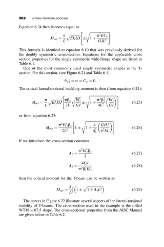 6.2 BASIC CASE: BEAMS SUBJECTED
TO UNIFORM MOMENT
The reference case for lateral-torsional buckling is shown in Figure 6.3.
The basic case is a beam with the following attributes:
 The beam behaves elastically.
 It is simply supported.
 It is subjected to uniform moment about the major principal axis.
Fig. 6.1 Lateral torsional beam buckling exaggerated by fire.
Fig. 6.2 Curved girder bridge erection bracing.
6.2 BASIC CASE: BEAMS SUBJECTED TO UNIFORM MOMENT 237
 