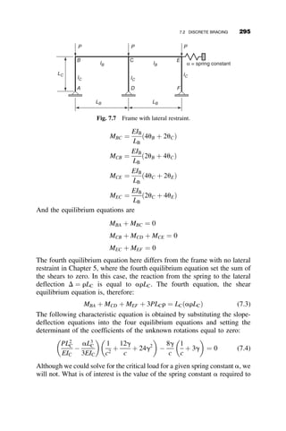 Consider the first term inside the bracket, and let it be designated as B1
B1 ¼
pbx
2L
ﬃﬃﬃﬃﬃﬃﬃ
EIy
GJ
r
¼
pho
2L
ﬃﬃﬃﬃﬃﬃﬃ
EIy
GJ
r
 0:9ð2r  1Þ 1 
Iy
Ix
 2
 #
1 
Iy
Ix
 2
 #
 1:0
0:9p
2
ﬃﬃﬃﬃﬃﬃﬃﬃﬃﬃﬃ
1
0:385
r
 2:25
B1 ¼ 2:25 2
Iyc
Iy
1
 
ho
L
ﬃﬃﬃﬃ
Iy
L
r
Next let
B2 ¼
p2
ECw
GJL2
Cw ¼ Iycah2
o ¼ rð1  rÞIyh2
o
where a is from Table 6.1 with
b3
1
t1
12 ¼ Iyc, the y-axis moment of inertia of the
compression flange
p2
E
G
¼
p2
0:385
 25
B2 ¼ 25
ho
L
 2
Iyc
J
 
1 
Iyc
Iy
 
The approximate expression for the elastic lateral-torsional buckling
moment of singly symmetric wide-flange beam is
Mocr ¼
p
L
ﬃﬃﬃﬃﬃﬃﬃﬃﬃﬃﬃﬃﬃ
EIyGJ
p
B1 
ﬃﬃﬃﬃﬃﬃﬃﬃﬃﬃﬃﬃﬃﬃﬃﬃﬃﬃﬃﬃﬃﬃﬃﬃ
1 þ B2 þ B2
1
q
 
(6.35)
The exact and the approximate method will be illustrated in Example 6.4.
For the T-beam Cw ¼ B2 ¼ 0;
Iyc
Iy
¼1:0; 1
Iy
Ix
 	2
 1; bx  0:9ho; ho 
0:98d, and B ¼ B1 ¼ 2:3 d
L
ﬃﬃﬃ
Iy
J
q
. The approximate elastic lateral-torsional
buckling moment for a T-beam is thus
6.5 LATERAL-TORSIONAL BUCKLING OF SINGLY SYMMETRIC CROSS-SECTIONS 267
 