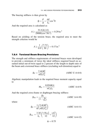 region to the plastic moment. One such criterion is the straight-line transi-
tion in the AISC Specification (AISC 1999 and 2005). The method is illus-
trated in Figure 6.33.
The base curve is for the beam under uniform bending, Cb ¼ 1:0, the low-
est curve (solid line) in the Figure. Elastic buckling governs for longer
beams. It terminates at the length designated as Lr. At this length the elastic
critical moment equals the value when the maximum compressive stress due
to the applied load, plus the maximum compressive residual stress equals the
yield stress. The maximum residual stress is assumed to be 30 percent of the
yield stress, and thus the moment corresponding to Lr equals 0.7SxFy. Sx is
the elastic section modulus. It is a well demonstrated experimental and ana-
lytical fact that a full plastic moment Mp can be attained for a finite length
Lp. In the AISC Specification a straight line is prescribed between the points
Lr, 0.7SxFy and Lp, Mp. For the case of nonuniform bending, Cb  1:0, the
transition from elastic to inelastic buckling is still at the same Lr that was
established for the case of uniform bending. The straight line then extends to
a point Lp, CbMp. This point is larger than the plastic moment, and the cross
section obviously cannot attain it. Therefore, the maximum moment is cur-
tailed to be equal to the plastic moment Mp. With this construct it is possible
that beams will be in the elastic range of lateral-torsional buckling right
up to the plastic moment. This assumed behavior can be justified by the fact
that the plastic moment will occur at the end of the unbraced segment that is
under reversed moment while the entire length of the beam is still elastic.
Structural design standards in the modern codes of other nations do not
employ this straight-line method, using instead nonlinear transition
Nominal flexural strength
AISC 2005 Specification
W27 x 84, Fy = 50 ksi
L (ft)
0 10 20 30 40
M
n
(kip-ft)
0
200
400
600
800
1000
1200
Cb = 1.0
Cb = 1.3
Cb = 1.75
Lp Lr
Mp
0.7SxFy
Fig. 6.33 AISC rules for lateral-torsional buckling strength of wide-flange beams.
6.7 INELASTIC LATERAL-TORSIONAL BUCKLING 283
 