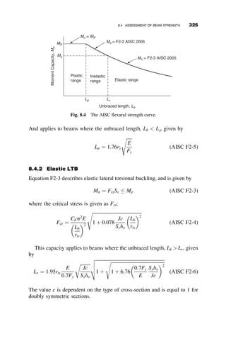 MBC ¼
EIB
LB
ð4uB þ 2uCÞ
MCB ¼
EIB
LB
ð2uB þ 4uCÞ
MCE ¼
EIB
LB
ð4uC þ 2uEÞ
MEC ¼
EIB
LB
ð2uC þ 4uEÞ
And the equilibrium equations are
MBA þ MBC ¼ 0
MCB þ MCD þ MCE ¼ 0
MEC þ MEF ¼ 0
The fourth equilibrium equation here differs from the frame with no lateral
restraint in Chapter 5, where the fourth equilibrium equation set the sum of
the shears to zero. In this case, the reaction from the spring to the lateral
deflection D ¼ rLC is equal to arLC. The fourth equation, the shear
equilibrium equation is, therefore:
MBA þ MCD þ MEF þ 3PLCr ¼ LCðarLCÞ (7.3)
The following characteristic equation is obtained by substituting the slope-
deflection equations into the four equilibrium equations and setting the
determinant of the coefficients of the unknown rotations equal to zero:
PL2
C
EIC

aL3
C
3EIC
 
1
c2
þ
12g
c
þ 24g2
 

8g
c
1
c
þ 3g
 
¼ 0 (7.4)
Although we could solve for the critical load for a given spring constant a, we
will not. What is of interest is the value of the spring constant a required to
IC IC
IC
LB LB
LC
IB IB
P P P
A
B C E
F
D
α = spring constant
Fig. 7.7 Frame with lateral restraint.
7.2 DISCRETE BRACING 295
 