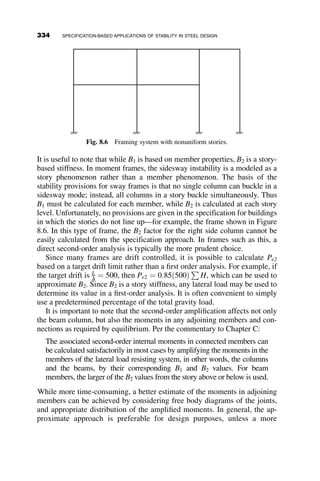 Once the provided brace force is calculated, the required area is given by
136:1Ab ¼ 14:8 kips=in:
Ab  0:108 in2
:
Minimum brace strength is given in Appendix 6 as
Pbr ¼ 0:004 Pr ¼ 0:004 ð1000Þ ¼ 4 kips (AISC A-6-1)
The strength of the brace is governed by the design rules for tension
members. Since the connection detail is not provided (and outside the scope
of the example), we determine the area based on the limit state of yield on
gross area:
fPn ¼ fFyAg ¼ 0:9ð50ÞAg  4 kips
Ag  0:089 in2
:
The area required for stiffness controls the design for the stability bracing of
the frame.
7.6.2 Nodal Column Bracing
In order to consider design requirements for nodal bracing, we reconsider
the frame in Example 7.4 with a nodal brace rather than an X-brace as
shown in Figure 7.15. For nodal bracing, the required brace strength is:
Pbr ¼ 0:01Pr
Pbr ¼ 0:01ð1000 kipsÞ ¼ 10 kips
(AISC A-6-3)
And the required brace stiffness is:
bbr ¼
1
f
8Pr
Lb
 
(AISC A-6-4)
At this point, it is useful to remember that the stiffness requirement for
nodal bracing of columns is based on the instances of many nodal braces.
The most conservative instance of nodal bracing was adopted in the
specification rather than providing a more complicated provision that is a
function of the number of braces. The commentary to Appendix 6 provides
304 BRACING
 