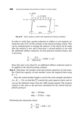 either direction, we know that weak-axis buckling governs. First, we must
check whether the column would buckle elastically or inelastically:
KL
r
¼
1:0ð120
Þð12 in:=ft:Þ
2:0800
¼ 69:2  4:71
ﬃﬃﬃﬃﬃ
E
Fy
s
¼ 4:71
ﬃﬃﬃﬃﬃﬃﬃﬃﬃﬃﬃﬃﬃﬃ
29;000
50
r
¼ 113:4
This dictates which equation is used for column strength. The critical stress
is then given by
Fcr ¼ 0:658
Fy
Fe
h i
Fy
Where Fe ¼
p2
E
KL
r
	 
2
¼
p2
ð29; 000Þ
ð69:2Þ2
¼ 59:7 ksi
Fcr ¼ 0:658
50
59:7
ð Þ
h i
50 ksi ¼ 35:2 ksi
The axial capacity is then given by
Pn ¼ FcrAg ¼ 35:2 ksið14:1 in:2
Þ ¼ 496 kips
Next, the moment capacity is determined. The AISC Design Manual
provides tabulated values for many of the variables required in the equations
for flexural capacity; however, for the sake of completeness, we calculate
them here. First, we calculate the values of Lp and Lr:
Lp ¼ 1:76ry
ﬃﬃﬃﬃﬃ
E
Fy
s
¼ 1:76ð2:0800
Þ
ﬃﬃﬃﬃﬃﬃﬃﬃﬃﬃﬃﬃﬃﬃ
29;000
50
r
¼ 88:1600
¼ 7:350
Lr ¼ 1:95rts
E
0:7Fy
ﬃﬃﬃﬃﬃﬃﬃﬃﬃ
Jc
Sxho
r
ﬃﬃﬃﬃﬃﬃﬃﬃﬃﬃﬃﬃﬃﬃﬃﬃﬃﬃﬃﬃﬃﬃﬃﬃﬃﬃﬃﬃﬃﬃﬃﬃﬃﬃﬃﬃﬃﬃﬃﬃﬃﬃﬃﬃﬃﬃﬃﬃﬃﬃﬃﬃﬃﬃﬃﬃﬃﬃﬃﬃ
1 þ
ﬃﬃﬃﬃﬃﬃﬃﬃﬃﬃﬃﬃﬃﬃﬃﬃﬃﬃﬃﬃﬃﬃﬃﬃﬃﬃﬃﬃﬃﬃﬃﬃﬃﬃﬃﬃﬃﬃﬃﬃﬃﬃﬃﬃﬃﬃﬃ
1 þ 6:76
0:7Fy
E
Sxho
Jc
 2
s
v
u
u
t
¼ 1:95ð2:35Þ
29;000
0:7ð50Þ
ﬃﬃﬃﬃﬃﬃﬃﬃﬃﬃﬃﬃﬃﬃﬃﬃﬃﬃﬃﬃﬃﬃﬃﬃﬃ
1:69
ð43:2Þð7:82Þ
s

ﬃﬃﬃﬃﬃﬃﬃﬃﬃﬃﬃﬃﬃﬃﬃﬃﬃﬃﬃﬃﬃﬃﬃﬃﬃﬃﬃﬃﬃﬃﬃﬃﬃﬃﬃﬃﬃﬃﬃﬃﬃﬃﬃﬃﬃﬃﬃﬃﬃﬃﬃﬃﬃﬃﬃﬃﬃﬃﬃﬃﬃﬃﬃﬃﬃﬃﬃﬃﬃﬃﬃﬃﬃﬃﬃﬃﬃﬃﬃﬃ
1 þ
ﬃﬃﬃﬃﬃﬃﬃﬃﬃﬃﬃﬃﬃﬃﬃﬃﬃﬃﬃﬃﬃﬃﬃﬃﬃﬃﬃﬃﬃﬃﬃﬃﬃﬃﬃﬃﬃﬃﬃﬃﬃﬃﬃﬃﬃﬃﬃﬃﬃﬃﬃﬃﬃﬃﬃﬃﬃﬃﬃﬃﬃﬃﬃﬃﬃﬃﬃ
1 þ 6:76
0:7ð50Þ
29000
ð43:2Þð7:82Þ
1:96
 2
s
v
u
u
t
¼ 422:700
¼ 35:20
since Lp  L  Lr
328 SPECIFICATION-BASED APPLICATIONS OF STABILITY IN STEEL DESIGN
 