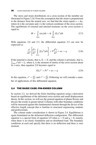 The smaller of the two critical loads is then the buckling load of interest to
the structural engineer. Substitution each of the critical loads into equation
1.26 results in the mode shapes of the buckled configurations, as illustrated
in Figure 1.17.
Finally then, Pcr ¼ kL
3 is the governing buckling load, based on the small
deflection approach.
The energy method can also be used for arriving at a solution to this prob-
lem. The necessary geometric relationships are illustrated in Figure 1.18, and
the small-deflection angular and linear deformations are given as follows:
D1 ¼ c L and D2 ¼ uL
D1  D2
L
¼ g ¼ c  u
e3 ¼ L  L cos u 
Lu2
2
e2 ¼ e3 þ L½1  cos ðc  uÞ ¼
L
2
2u2
þ c2
 2cu

e3 ¼ e2 þ
Lc2
2
¼ L u2
þ c2
 cu

The strain energy equals UP ¼ k
2 ðD2
1 þ D2
2Þ ¼ kL2
2 ðc2
þ u2
Þ.
k k
Pcr1 = kL
Pcr2 =
(a)
(b)
k k
3
kL
∆1 = ∆2
∆1 = –∆2
Fig. 1.17 Shapes of the buckled modes.
θ
ε1 ε2 ε3
L L L
∆1
∆2
ψ
γ
Fig. 1.18 Deflections for determining the energy solution.
22 FUNDAMENTALS OF STABILITY THEORY
 