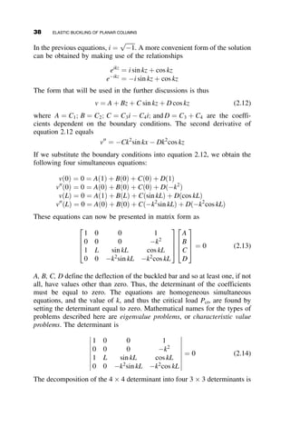 The meaning of the results obtained by a bifurcation analysis, a compu-
tation of the post-buckling behavior, and by a snap-through investigation
 The hardening and the softening post-buckling deformations
 The stability analysis of multi-degree-of-freedom systems
We encounter each of these concepts in the subsequent parts of this text,
as much more complex structures such as columns, beams, beam-columns,
and frames are studied.
PROBLEMS
1.1. Derive an expression for the small deflection bifurcation load in terms
of EI
L2.
1.2. Determine the critical load of this planar structural system if
a ¼ L; L1 ¼ L and L2 ¼ 3L:
Hint: The flexible beam provides a rotational and translational spring to the
rigid bar compression member.
1.3. Determine the critical load of this planar structural system.
Hint: The flexible beam provides a rotational and translational spring
to the rigid bar compression member.
P P
L
L
EI
Rigid bars
Fig. p1.1
a/2
a/2
L2
L1
P
P
Rigid bar
EI
Fig. p1.2
24 FUNDAMENTALS OF STABILITY THEORY
 