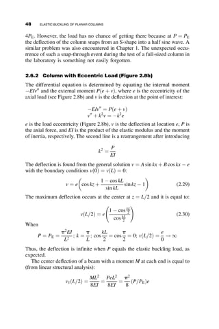 P
(a)
P
y
z
q(z)
α
dz
v
z
q
dv
v
M
V
M + dM
V + dV
P
P
A
α
(b)
Stress
Strain
E
E
Et
yes!
no!
(c)
M
y ε σ = Et ε
Stress
Strain
φ
(d)
Fig. 2.3 Assumptions for deriving the differential equation for column buckling.
34 ELASTIC BUCKLING OF PLANAR COLUMNS
 