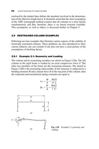 4PE. However, the load has no chance of getting there because at P ¼ PE
the deflection of the column snaps from an S-shape into a half sine wave. A
similar problem was also encountered in Chapter 1. The unexpected occu-
rrence of such a snap-through event during the test of a full-sized column in
the laboratory is something not easily forgotten.
2.6.2 Column with Eccentric Load (Figure 2.8b)
The differential equation is determined by equating the internal moment
EIv00
and the external moment Pðe þ vÞ, where e is the eccentricity of the
axial load (see Figure 2.8b) and v is the deflection at the point of interest:
EIv00
¼ Pðe þ vÞ
v00
þ k2
v ¼ k2
e
e is the load eccentricity (Figure 2.8b), v is the deflection at location e, P is
the axial force, and EI is the product of the elastic modulus and the moment
of inertia, respectively. The second line is a rearrangement after introducing
k2
¼
P
EI
The deflection is found from the general solution v ¼ A sin kx þ B cos kx  e
with the boundary conditions vð0Þ ¼ vðLÞ ¼ 0:
v ¼ e cos kz þ
1  cos kL
sin kL
sin kz  1
 	
(2.29)
The maximum deflection occurs at the center at z ¼ L=2 and it is equal to:
vðL=2Þ ¼ e
1  cos kL
2
cos kL
2
!
(2.30)
When
P ¼ PE ¼
p2
EI
L2
; k ¼
p
L
; cos
kL
2
¼ cos
p
2
¼ 0; vðL=2Þ ¼
e
0
! 1
Thus, the deflection is infinite when P equals the elastic buckling load, as
expected.
The center deflection of a beam with a moment M at each end is equal to
(from linear structural analysis):
v1ðL=2Þ ¼
ML2
8EI
¼
PeL2
8EI
¼
p2
8
ðP=PEÞe
48 ELASTIC BUCKLING OF PLANAR COLUMNS
 