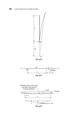 tension only. That is, the brace that is in compression, while the top of the
frame moves laterally, will buckle and will not participate in providing stiff-
ness. The spring constant is determined by subjecting the frame to a force
F and calculating the resulting deflection D. The spring constant is then
b ¼ F
D. The tensile force T in the diagonal (see Figure 2.24b) is obtained by
elementary statical equilibrium considerations under the assumption of
small deflections and rotations:
Tensile force in brace T ¼
F
cos u
Length of brace: LBR ¼
LB
cos u
Bar elongation: e ¼
TLBR
EABR
¼
FLB
EABR cos2u
D ¼
e
cos u
¼
FLB
EABRcos3u
¼
F
EABR
ðL2
B þ L2
CÞ
3
2
L2
B
b ¼
EABRL2
B
ðL2
B þ L2
CÞ
3
2
P
L EIC EIS
H
Δ
Fig. 2.23 Bracing of a pinned-end column.
P = PE
P
EI
EI
LB
LC
ABR
(b)
(a)
Δ
F
θ
e
T
θ
Fig. 2.24 Diagonally braced frame.
2.9 RESTRAINED COLUMN EXAMPLES 67
 