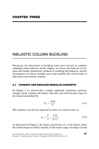 2.9.4 Example 2.4: Buckling Load for a Stepped Column
In this example, we determine the buckling load of a stepped column. The
column is pinned at the top and fixed at the bottom, and it is composed of
two cross-sections (Figure 2.28): The top third of the length has a moment
of inertia of I and the bottom two thirds has a moment of inertia of 2I.
Buckled deflection of the top part (equation 2.12):
y1 ¼ A1 þ B1x þ C1 sin k1x þ D1 cos k1x
Buckled deflection of the bottom part:
y2 ¼ A2 þ B2z þ C2 sin k2z þ D2 cos k2z
In these equations k1 ¼
ﬃﬃﬃﬃ
P
EI
q
¼ k; k2 ¼
ﬃﬃﬃﬃﬃﬃ
2P
2EI
q
¼ k, (equation 2.11).
There are eight unknown coefficients, and thus eight boundary conditions
are required: Each end furnishes two conditions, and compatibility of de-
flection and slope, plus the equilibrium of moment and shear at the location
where the cross-section changes stiffness gives the remaining four:
1. At the top of the column: y1ð0Þ ¼ 0 and y00
1ð0Þ ¼ 0.
2. At the bottom of the column y2ð2L=3Þ ¼ 0, and y00
2ð2L=3Þ ¼ 0.
3. Deflection and slope compatibility at x ¼ L=3 and z ¼ 0: y1ðL=3Þ ¼
y2ð0Þ, and y0
1ðL=3Þ ¼ y0
2ð0Þ.
4. Moment equilibrium at x ¼ L=3 and z ¼ 0: EIy00
1ðL=3Þ ¼ 2EIy00
2ð0Þ.
P
L /3
2L /3
I
2I
P
2P
x
z
Fig. 2.28 Stepped column stability.
72 ELASTIC BUCKLING OF PLANAR COLUMNS
 