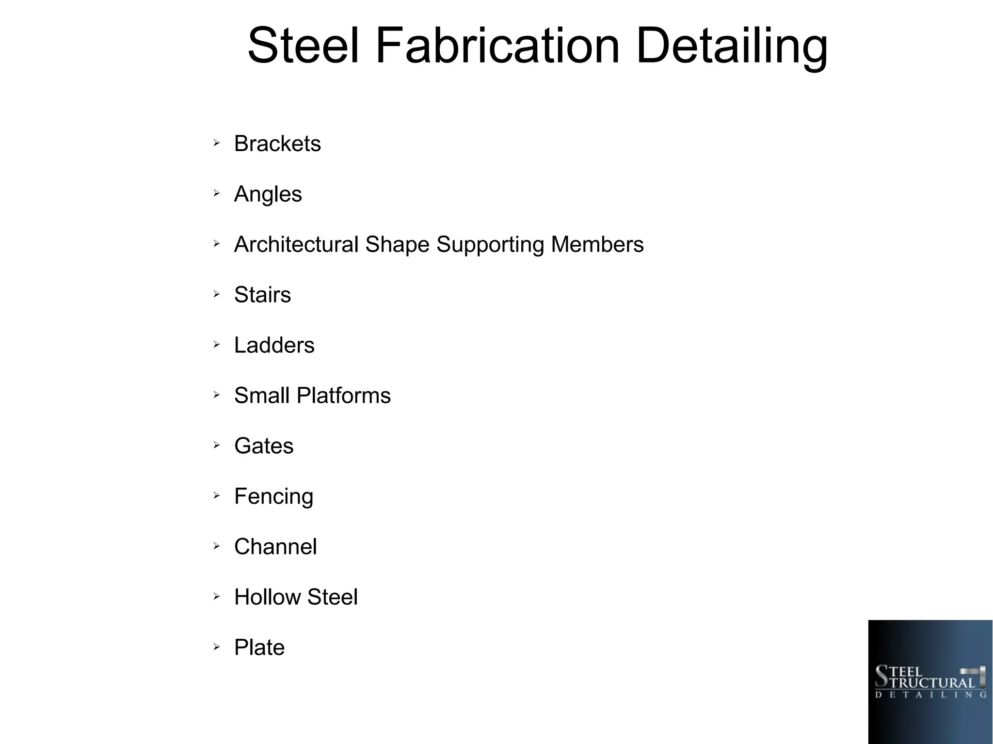 Steel Fabrication Detailing
➢ Brackets
➢ Angles
➢ Architectural Shape Supporting Members
➢ Stairs
➢ Ladders
➢ Small Platforms
➢ Gates
➢ Fencing
➢ Channel
➢ Hollow Steel
➢ Plate