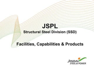 JSPL
Structural Steel Division (SSD)
Facilities, Capabilities & Products
 