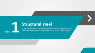 Structural steel
1 If you are searching for a manufacturer who has the capacity ,who can
fulfill your quality requirements and lead time, we are the best choice.
Part
 