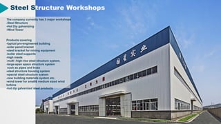 6
6
Steel Structure Workshops
The company currently has 3 major workshops
-Steel Structure
-Hot Dip galvanizing
-Wind Tower
Products covering
-typical pre-engineered building
-solar panel bracket
-steel bracket for mining equipment
-boiler steel supports
-high masts
-multi -high-rise steel structure system,
-large-span space structure system
such as pipes and truss
-steel structure housing system
-special steel structure system
-new building materials system etc.
-wind tower for small& medium sized wind
turbine
-hot dip galvanized steel products
 