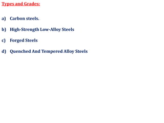 Types and Grades:
a) Carbon steels.
b) High-Strength Low-Alloy Steels
c) Forged Steels
d) Quenched And Tempered Alloy Steels
 