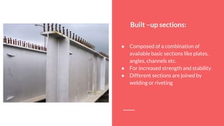Built –up sections:
● Composed of a combination of
available basic sections like plates,
angles, channels etc.
● For increased strength and stability
● Different sections are joined by
welding or riveting
 