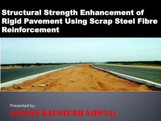 Structural Strength Enhancement of
Rigid Pavement Using Scrap Steel Fibre
Reinforcement




  Presented by:
  SASANE KAUSTUBH S(PF34)
 