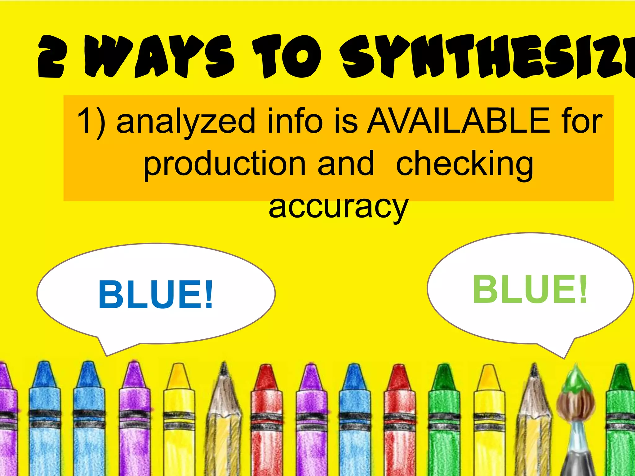 2 Ways to Synthesize
1) analyzed info is AVAILABLE for
production and checking
accuracy
BLUE!BLUE!
 