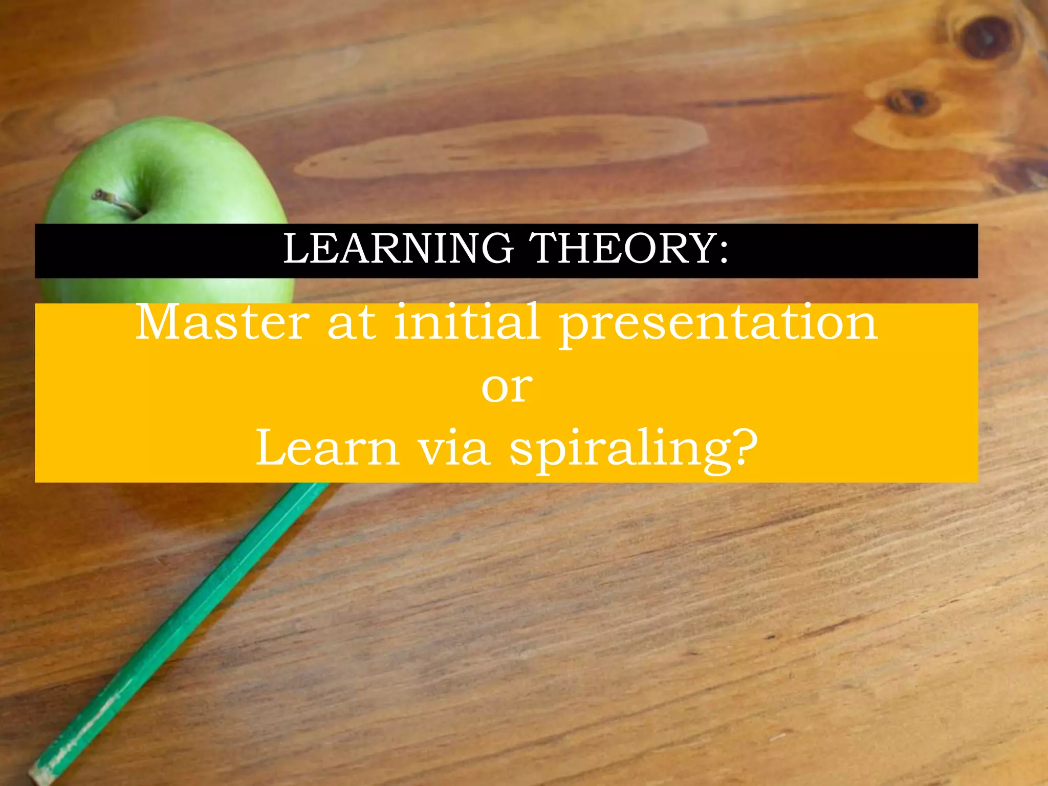 Master at initial presentation
or
Learn via spiraling?
LEARNING THEORY:
 