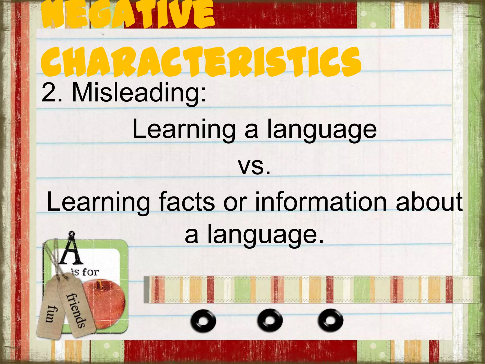 Negative
Characteristics
2. Misleading:
Learning a language
vs.
Learning facts or information about
a language.
 
