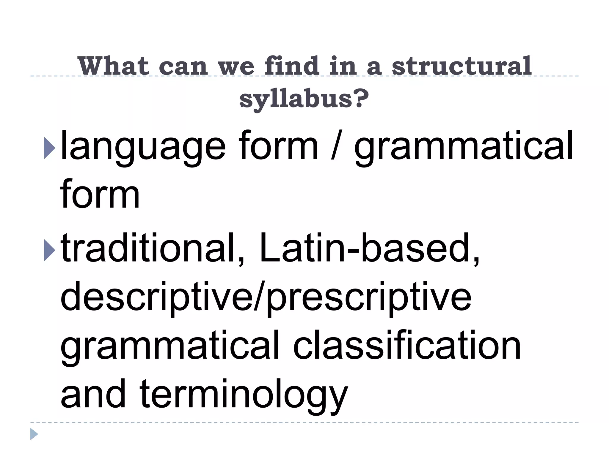 What can we find in a structural
syllabus?
language form / grammatical
form
traditional, Latin-based,
descriptive/prescriptive
grammatical classification
and terminology
 