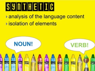 SYNTHETIC
 analysis of the language content
 isolation of elements
VERB!NOUN!
 