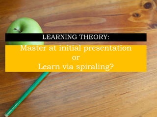 Master at initial presentation
or
Learn via spiraling?
LEARNING THEORY:
 