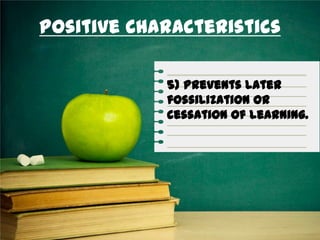 Positive Characteristics
5) Prevents later
fossilization or
cessation of learning.
 
