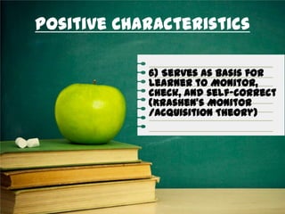 Positive Characteristics
6) Serves as basis for
learner to Monitor,
check, and self-correct
(Krashen’s Monitor
/Acquisition Theory)
 