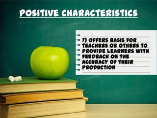 Positive Characteristics
7) Offers basis for
teachers or others to
provide learners with
feedback on the
accuracy of their
production
 