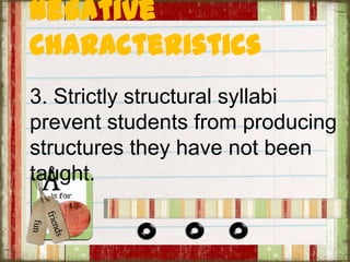 Negative
Characteristics
3. Strictly structural syllabi
prevent students from producing
structures they have not been
taught.
 