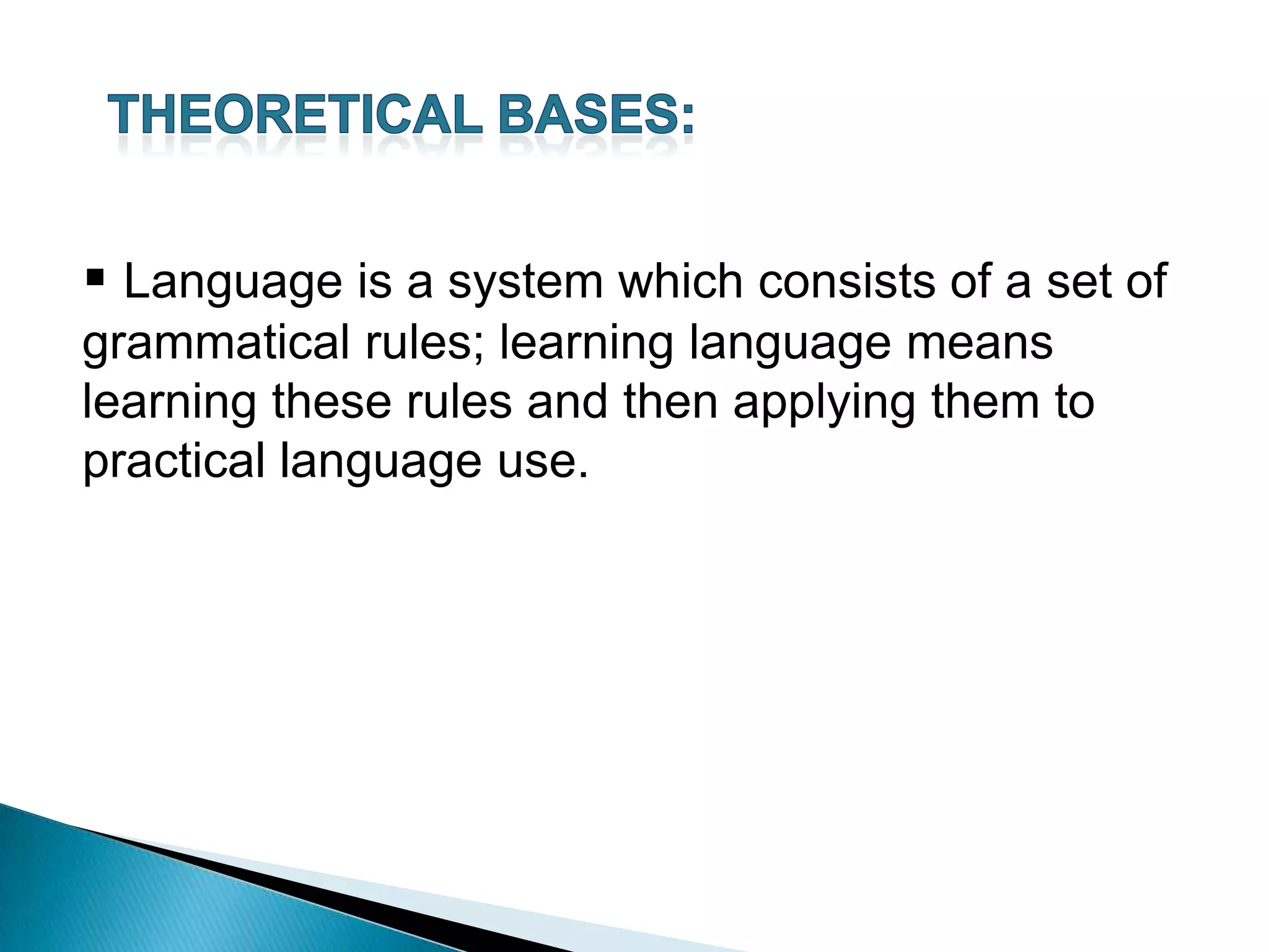  Language is a system which consists of a set of
grammatical rules; learning language means
learning these rules and then applying them to
practical language use.
 