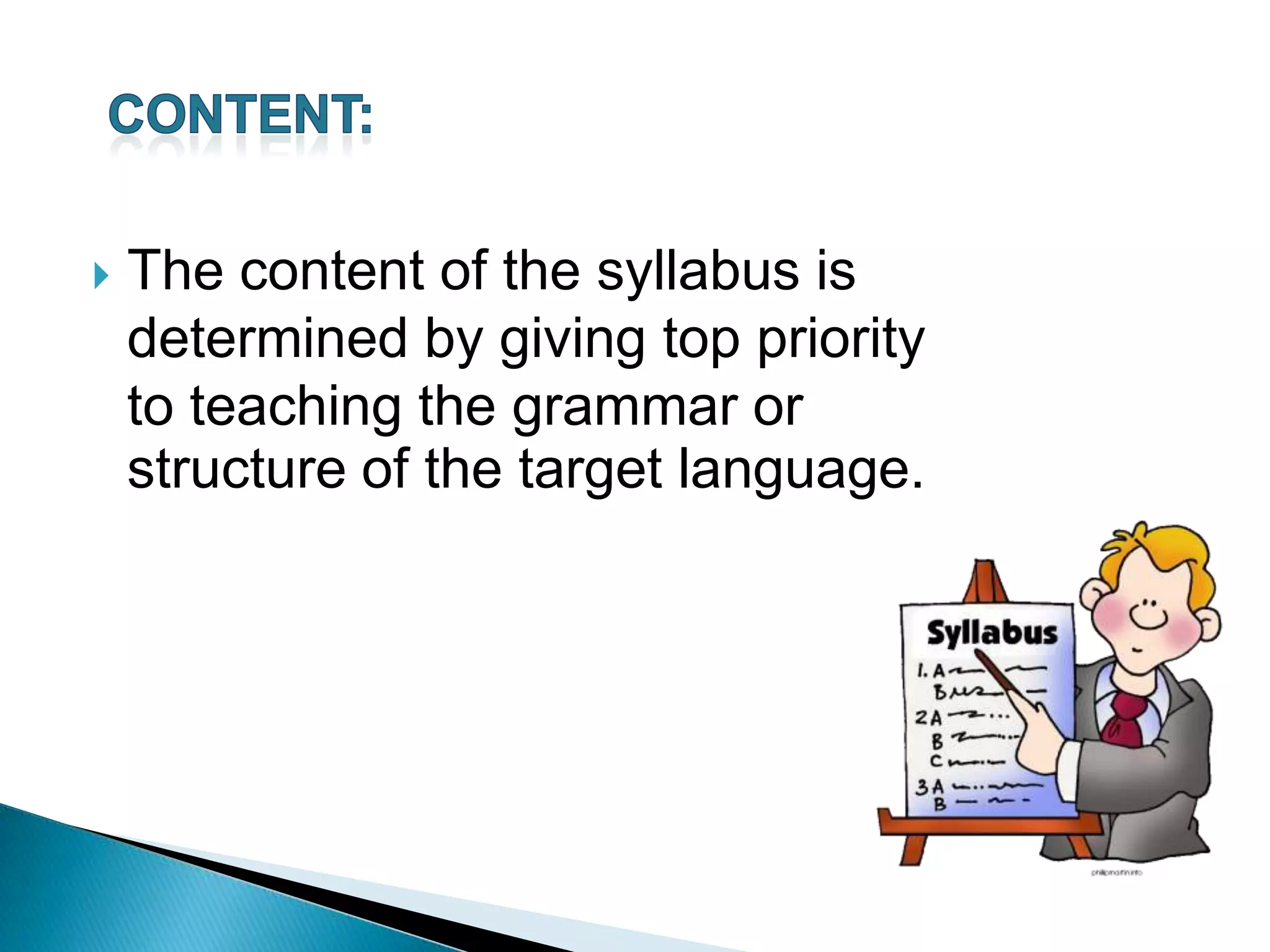    The content of the syllabus is
    determined by giving top priority
    to teaching the grammar or
    structure of the target language.
 
