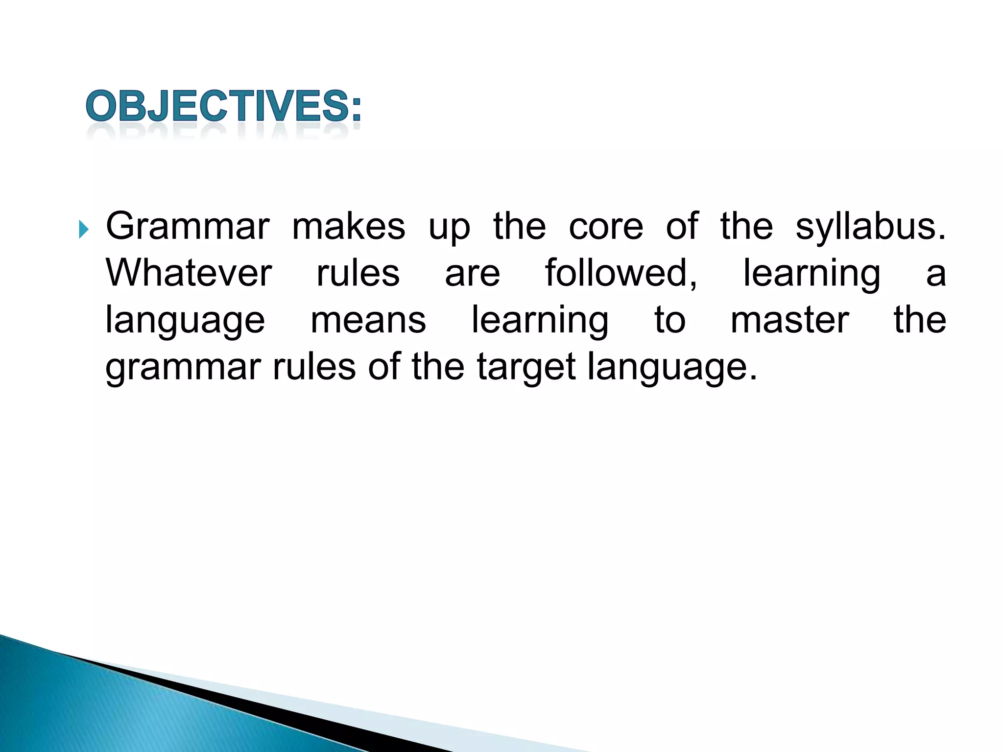    Grammar makes up the core of the syllabus.
    Whatever rules are followed, learning a
    language means learning to master the
    grammar rules of the target language.
 