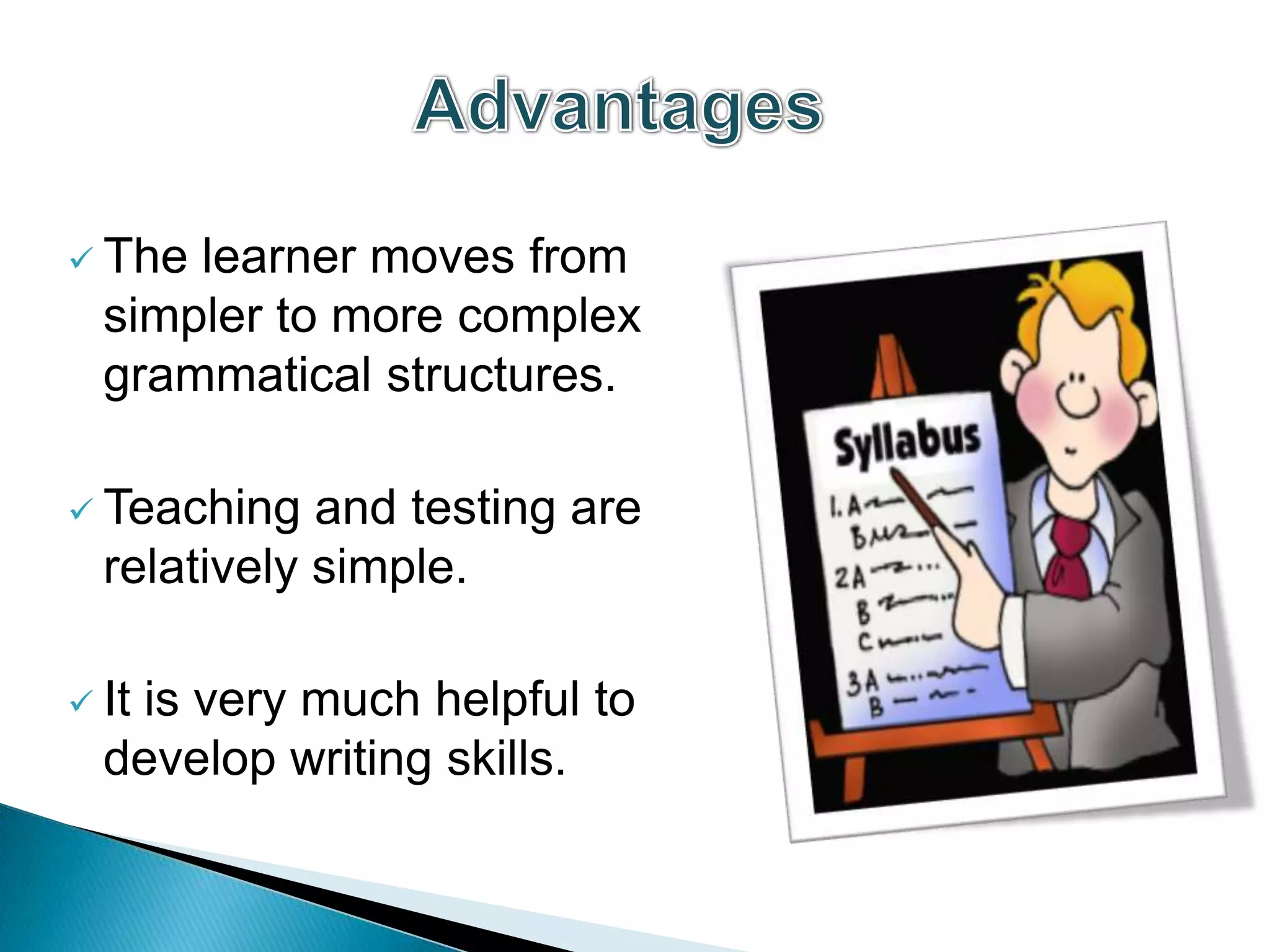  The learner moves from
  simpler to more complex
  grammatical structures.

 Teaching   and testing are
  relatively simple.

 It
   is very much helpful to
  develop writing skills.
 