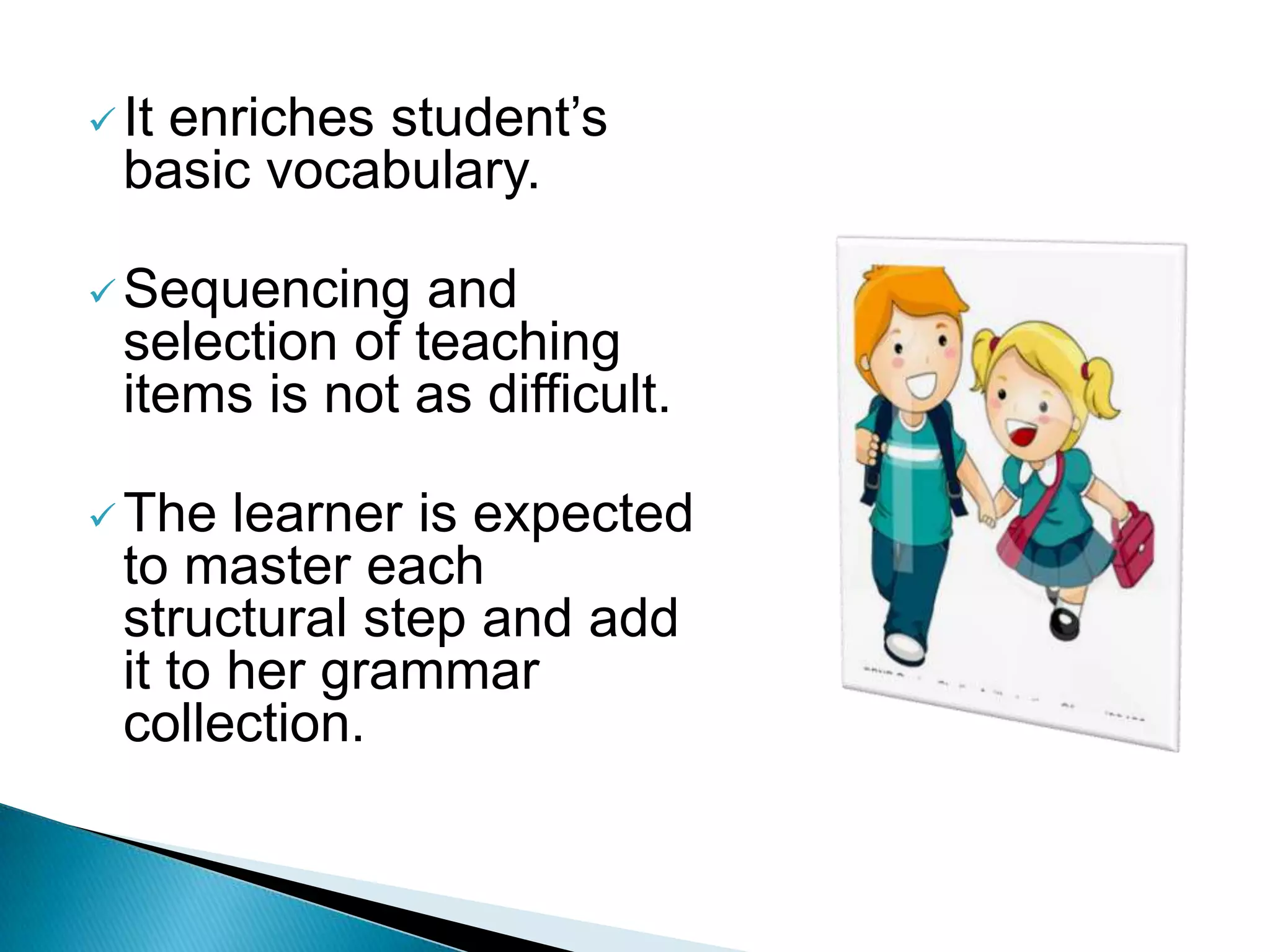  Itenriches student’s
  basic vocabulary.

 Sequencing    and
  selection of teaching
  items is not as difficult.

 The   learner is expected
  to master each
  structural step and add
  it to her grammar
  collection.
 