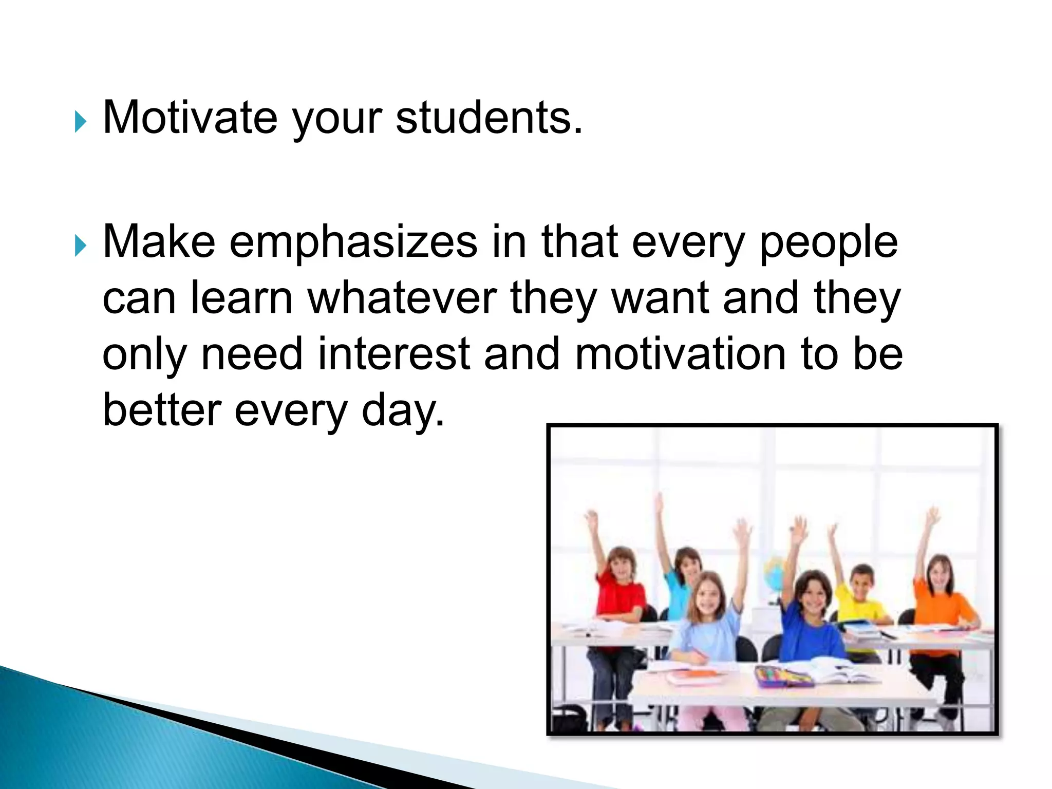    Motivate your students.

   Make emphasizes in that every people
    can learn whatever they want and they
    only need interest and motivation to be
    better every day.
 