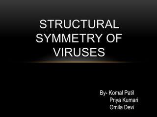 STRUCTURAL
SYMMETRY OF
VIRUSES
By- Komal Patil
Priya Kumari
Omila Devi
 