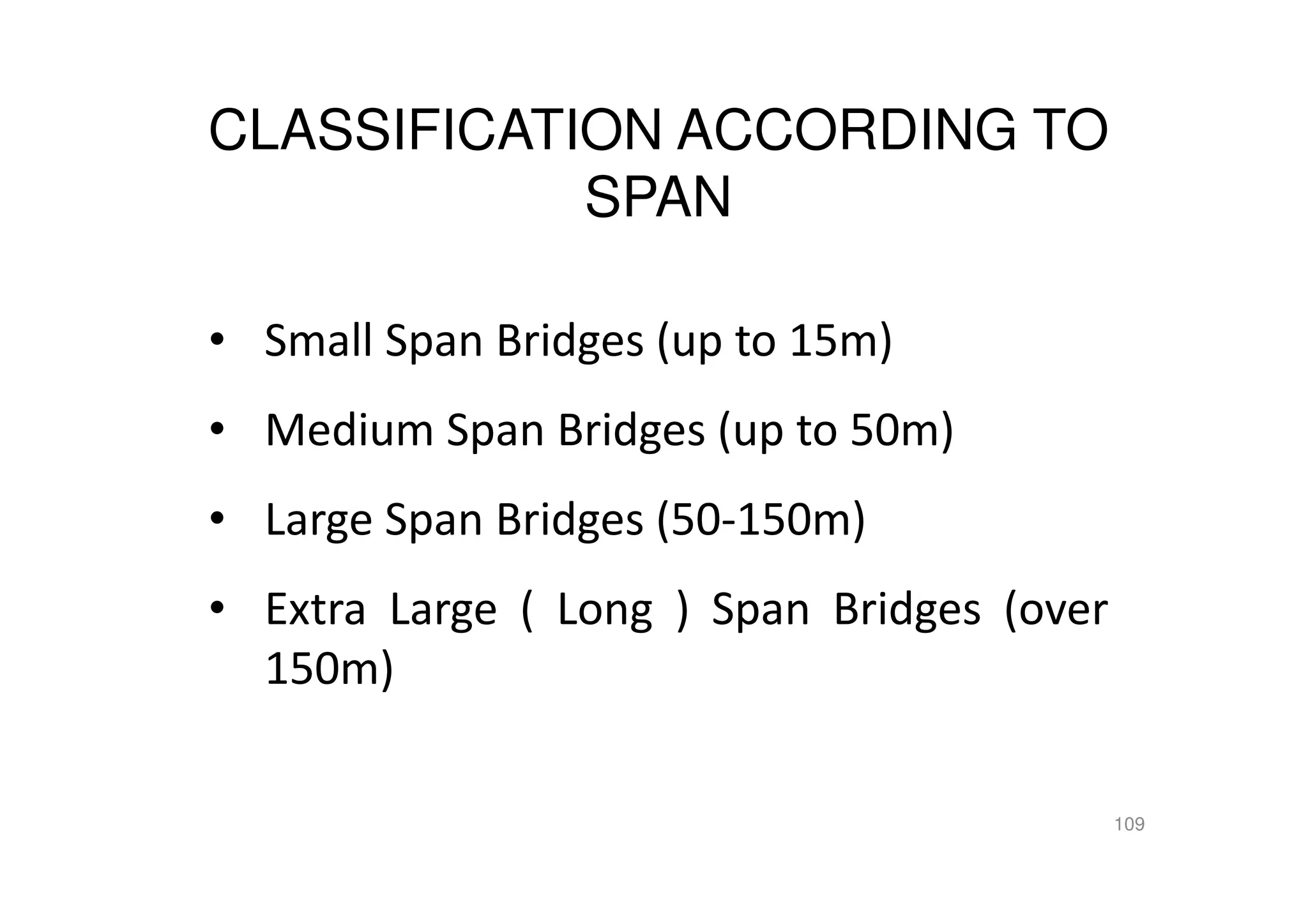 CLASSIFICATION ACCORDING TO
SPAN
• Small Span Bridges (up to 15m)
• Medium Span Bridges (up to 50m)
• Large Span Bridges (50-150m)
• Extra Large ( Long ) Span Bridges (over
150m)
109
 