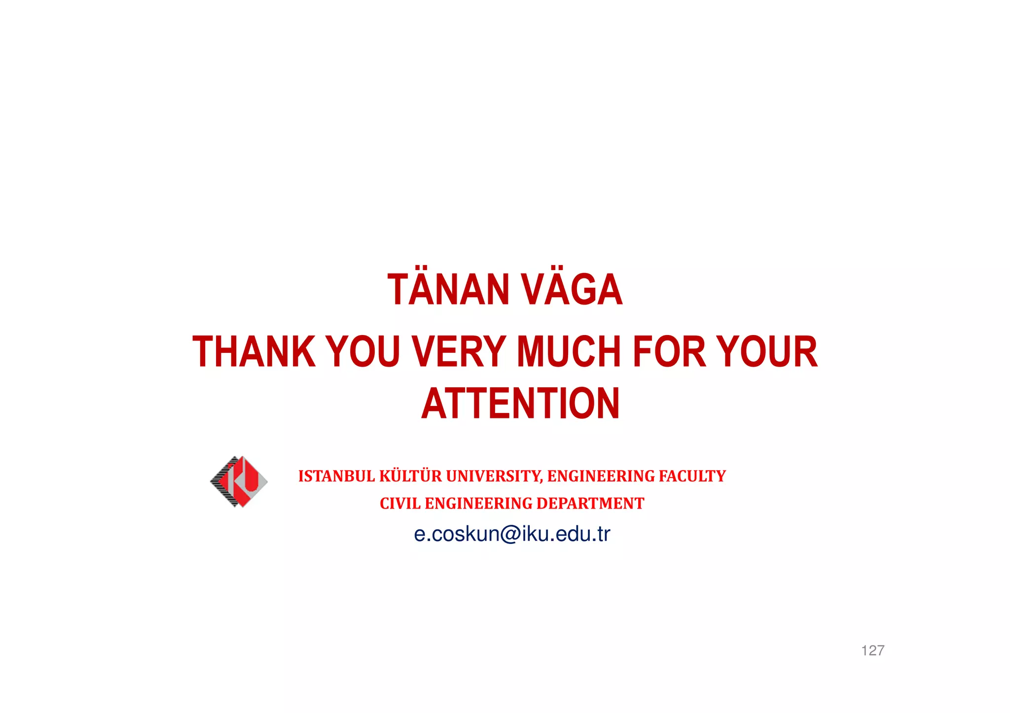 TÄNAN VÄGA
THANK YOU VERY MUCH FOR YOUR
ATTENTION
127
ISTANBUL KÜLTÜR UNIVERSITY, ENGINEERING FACULTY
CIVIL ENGINEERING DEPARTMENT
e.coskun@iku.edu.tr
 